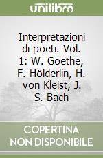 Interpretazioni di poeti. Vol. 1: W. Goethe, F. Hölderlin, H. von Kleist, J. S. Bach libro