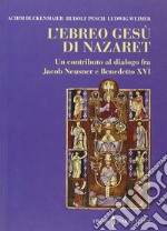 L'ebreo Gesù di Nazaret. Un contributo al dialogo fra Jacob Neusner e Benedetto XVI libro