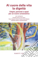 Al cuore della vita la dignità. Origini, percorsi e spazi per un nuovo umanesimo libro