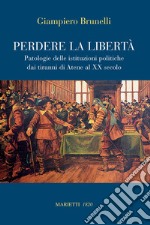 Perdere la libertà. Patologie delle istituzioni politiche dai tiranni di Atene al XX Secolo libro