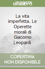 La vita imperfetta. Le Operette morali di Giacomo Leopardi libro