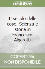 Il secolo delle cose. Scienza e storia in Francesco Algarotti libro