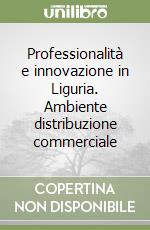 Professionalità e innovazione in Liguria. Ambiente distribuzione commerciale libro