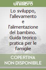 Lo sviluppo, l'allevamento e l'alimentazione del bambino. Guida teorico pratica per le famiglie