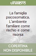 La famiglia psicosomatica. L'ambiente familiare come rischio e come risorsa libro