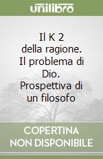 Il K 2 della ragione. Il problema di Dio. Prospettiva di un filosofo