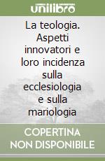 La teologia. Aspetti innovatori e loro incidenza sulla ecclesiologia e sulla mariologia libro