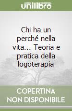 Chi ha un perché nella vita... Teoria e pratica della logoterapia libro