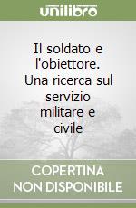 Il soldato e l'obiettore. Una ricerca sul servizio militare e civile libro