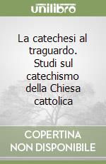 La catechesi al traguardo. Studi sul catechismo della Chiesa cattolica libro