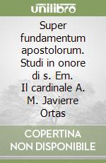 Super fundamentum apostolorum. Studi in onore di s. Em. Il cardinale A. M. Javierre Ortas libro