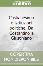 Cristianesimo e istituzioni politiche. Da Costantino a Giustiniano libro