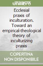 Ecclesial praxis of inculturation. Toward an empirical-theological theory of inculturizing praxis libro