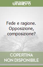 Fede e ragione. Opposizione, composizione? libro