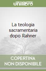 La teologia sacramentaria dopo Rahner libro