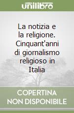 La notizia e la religione. Cinquant'anni di giornalismo religioso in Italia libro