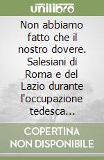 Non abbiamo fatto che il nostro dovere. Salesiani di Roma e del Lazio durante l'occupazione tedesca (1943-1944) libro