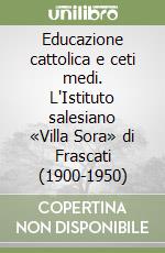 Educazione cattolica e ceti medi. L'Istituto salesiano «Villa Sora» di Frascati (1900-1950) libro