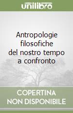 Antropologie filosofiche del nostro tempo a confronto libro