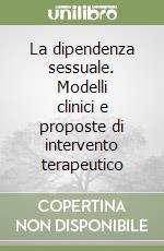 La dipendenza sessuale. Modelli clinici e proposte di intervento terapeutico libro