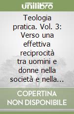 Teologia pratica. Vol. 3: Verso una effettiva reciprocità tra uomini e donne nella società e nella Chiesa libro