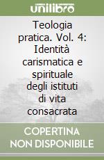 Teologia pratica. Vol. 4: Identità carismatica e spirituale degli istituti di vita consacrata libro