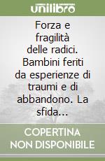 Forza e fragilità delle radici. Bambini feriti da esperienze di traumi e di abbandono. La sfida dell'educazione libro