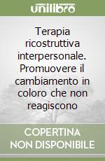 Terapia ricostruttiva interpersonale. Promuovere il cambiamento in coloro che non reagiscono libro