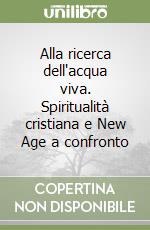 Alla ricerca dell'acqua viva. Spiritualità cristiana e New Age a confronto libro