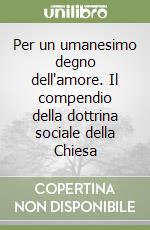 Per un umanesimo degno dell'amore. Il compendio della dottrina sociale della Chiesa