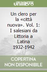 Un clero per la «città nuova». Vol. 1: I salesiani da Littoria a Latina 1932-1942 libro