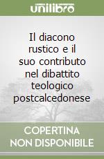 Il diacono rustico e il suo contributo nel dibattito teologico postcalcedonese libro