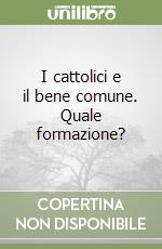 I cattolici e il bene comune. Quale formazione? libro