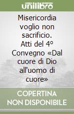 Misericordia voglio non sacrificio. Atti del 4° Convegno «Dal cuore di Dio all'uomo di cuore» libro