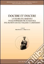 Docere et discere. La figura del maestro nella formazione scolastica del mondo antico pagano e cristiano libro