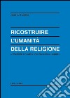 Ricostruire l'umanità della religione. L'orizzonte educativo dell'esperienza religiosa libro