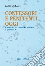 Confessori e penitenti oggi. Elementi di teologia morale e pastorale libro