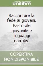 Raccontare la fede ai giovani. Pastorale giovanile e linguaggi narrativi libro