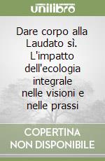 Dare corpo alla Laudato sì. L'impatto dell'ecologia integrale nelle visioni e nelle prassi libro