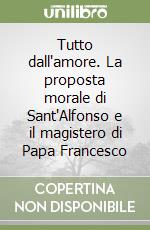 Tutto dall'amore. La proposta morale di Sant'Alfonso e il magistero di Papa Francesco libro