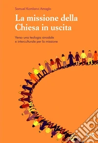 La missione della Chiesa in uscita. Verso una teologia sinodale e interculturale per la missione libro