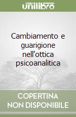 Cambiamento e guarigione nell'ottica psicoanalitica libro