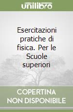 Esercitazioni pratiche di fisica. Per le Scuole superiori