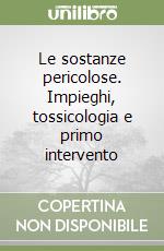 Le sostanze pericolose. Impieghi, tossicologia e primo intervento libro