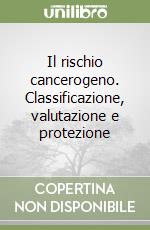 Il rischio cancerogeno. Classificazione, valutazione e protezione libro