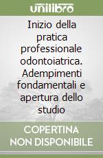 Inizio della pratica professionale odontoiatrica. Adempimenti fondamentali e apertura dello studio libro