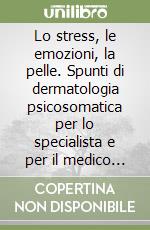 Lo stress, le emozioni, la pelle. Spunti di dermatologia psicosomatica per lo specialista e per il medico pratico