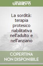 La sordità: terapia protesico riabilitativa nell'adulto e nell'anziano libro