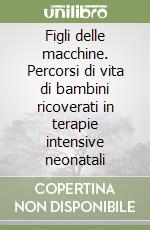 Figli delle macchine. Percorsi di vita di bambini ricoverati in terapie intensive neonatali libro