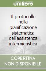 Il protocollo nella pianificazione sistematica dell'assistenza infermieristica libro